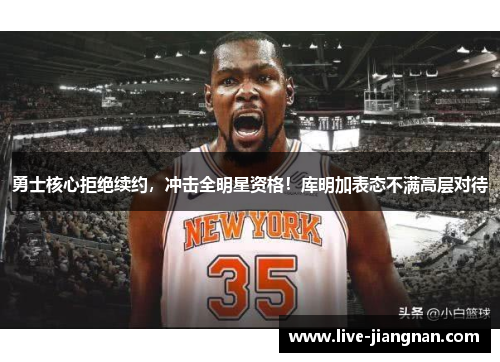 勇士核心拒绝续约，冲击全明星资格！库明加表态不满高层对待