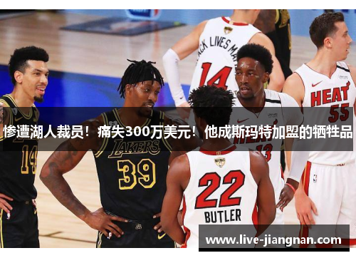 惨遭湖人裁员！痛失300万美元！他成斯玛特加盟的牺牲品